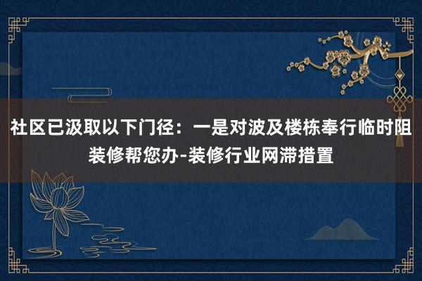 社区已汲取以下门径：一是对波及楼栋奉行临时阻装修帮您办-装修行业网滞措置