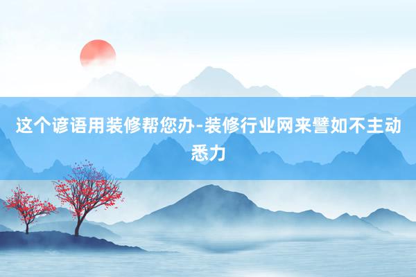 这个谚语用装修帮您办-装修行业网来譬如不主动悉力
