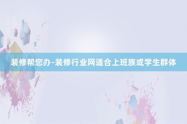 装修帮您办-装修行业网适合上班族或学生群体